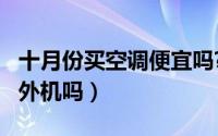 十月份买空调便宜吗?（10月08日买空调带室外机吗）