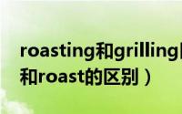 roasting和grilling区别（11月20日grilled和roast的区别）