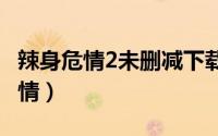 辣身危情2未删减下载（11月20日辣身危情剧情）
