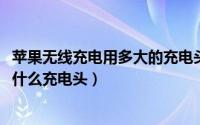 苹果无线充电用多大的充电头（11月20日苹果无线充电器配什么充电头）