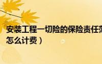 安装工程一切险的保险责任范围（11月20日安装工程一切险怎么计费）