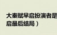 大秦赋芈启扮演者是谁（11月20日大秦赋芈启最后结局）