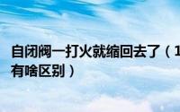 自闭阀一打火就缩回去了（11月20日自闭阀和熄火保护装置有啥区别）