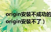 origin安装不成功的原因（11月20日为什么origin安装不了）