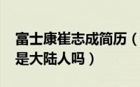 富士康崔志成简历（11月20日富士康崔志成是大陆人吗）