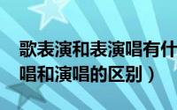 歌表演和表演唱有什么区别（11月20日表演唱和演唱的区别）
