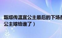甄嬛传温宜公主最后的下场是什么（10月08日甄嬛传的温宜公主嫁给谁了）