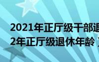 2021年正厅级干部退休年龄（10月08日2022年正厅级退休年龄）
