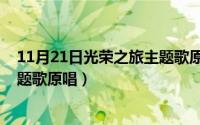 11月21日光荣之旅主题歌原唱视频（11月21日光荣之旅主题歌原唱）