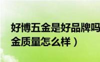 好博五金是好品牌吗（11月20日国产好博五金质量怎么样）