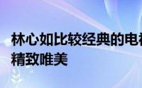 林心如比较经典的电视剧（林心如这部微电影精致唯美