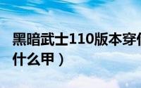 黑暗武士110版本穿什么甲（黑暗武士自觉穿什么甲）