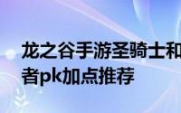 龙之谷手游圣骑士和毁灭者 龙之谷手游毁灭者pk加点推荐