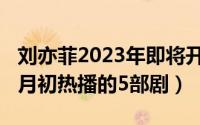 刘亦菲2023年即将开拍的新剧是（2022年六月初热播的5部剧）