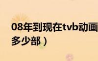 08年到现在tvb动画片 TVB的动画片你看过多少部）