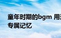 童年时期的bgm 用这些BGM打开你的童年专属记忆