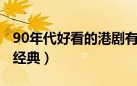 90年代好看的港剧有哪些 90年代的港剧有多经典）