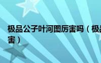极品公子叶河图厉害吗（极品公子太阳王和黑暗左手有多厉害）