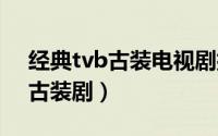 经典tvb古装电视剧排名 那些年经典的TVB古装剧）