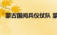 蒙古国阅兵仪仗队 蒙古国大阅兵总统检阅