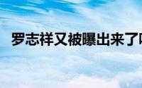 罗志祥又被曝出来了吗（罗志祥又被曝出）