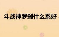 斗战神罗刹什么系好 斗战神罗刹选择攻略）