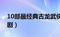 10部最经典古龙武侠剧（十大经典古装武侠剧）