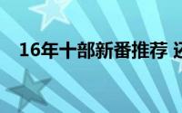 16年十部新番推荐 还没看完就跪地求饶）