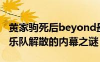 黄家驹死后beyond最后一场演唱会 Beyond乐队解散的内幕之谜