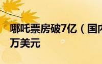 哪吒票房破7亿（国内票房破49亿北美仅300万美元