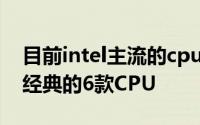 目前intel主流的cpu型号（盘点Intel史上最经典的6款CPU