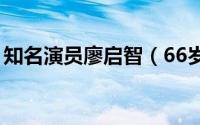 知名演员廖启智（66岁黄金配角廖启智去世）