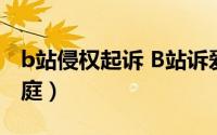 b站侵权起诉 B站诉爱奇艺不正当竞争案将开庭）