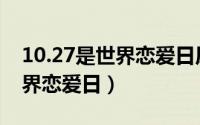 10.27是世界恋爱日原因 每年10月27日为世界恋爱日）