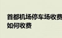 首都机场停车场收费标准 北京首都机场停车如何收费