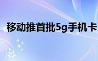 移动推首批5g手机卡（移动又有新动作了）