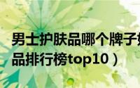 男士护肤品哪个牌子好（比较适合男生的护肤品排行榜top10）