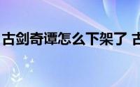 古剑奇谭怎么下架了 古剑奇谭下架什么情况）