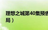 理想之城第40集预告汪明宇（理想之城大结局）