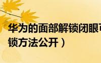 华为的面部解锁闭眼可以解开吗（华为最新解锁方法公开）