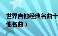 世界吉他经典名曲十首 这10首伤感好听的吉他名曲）