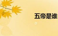五帝是谁 五帝介绍