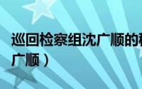 巡回检察组沈广顺的秘密（最可悲的人就是沈广顺）