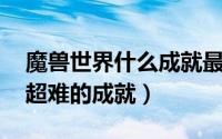 魔兽世界什么成就最好做 盘点魔兽世界那些超难的成就）