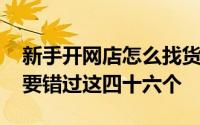 新手开网店怎么找货源详细步骤 新手开店不要错过这四十六个