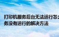打印机服务后台无法运行怎么办 电脑提示打印机后台程序服务没有运行的解决方法