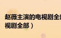 赵薇主演的电视剧全部有哪些（赵薇主演的电视剧全部）