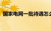国家电网一批待遇怎么样（电网待遇那么高