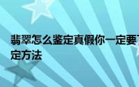 翡翠怎么鉴定真假你一定要了解（史上最全面的翡翠真假鉴定方法