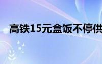 高铁15元盒饭不停供 高铁15元盒饭是否）